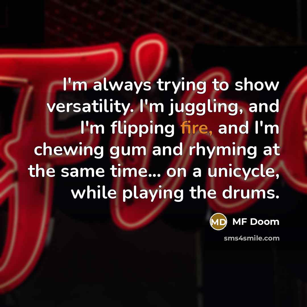 “I'm always trying to show versatility. I'm juggling, and I'm flipping fire, and I'm chewing gum and rhyming at the same time... on a unicycle, while playing the drums.” quote by MF Doom