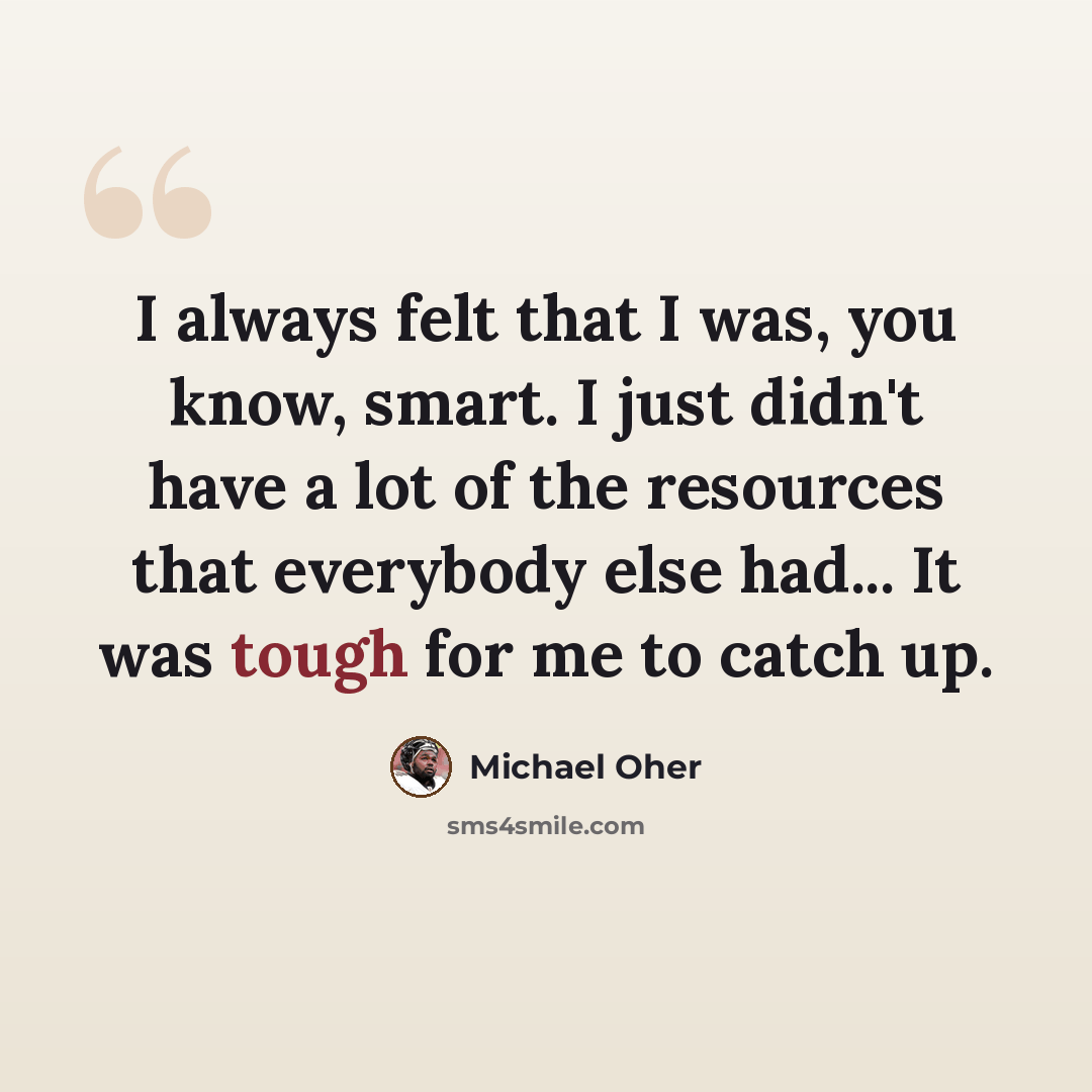 “I always felt that I was, you know, smart. I just didn't have a lot of the resources that everybody else had... It was tough for me to catch up.” quote by Michael Oher