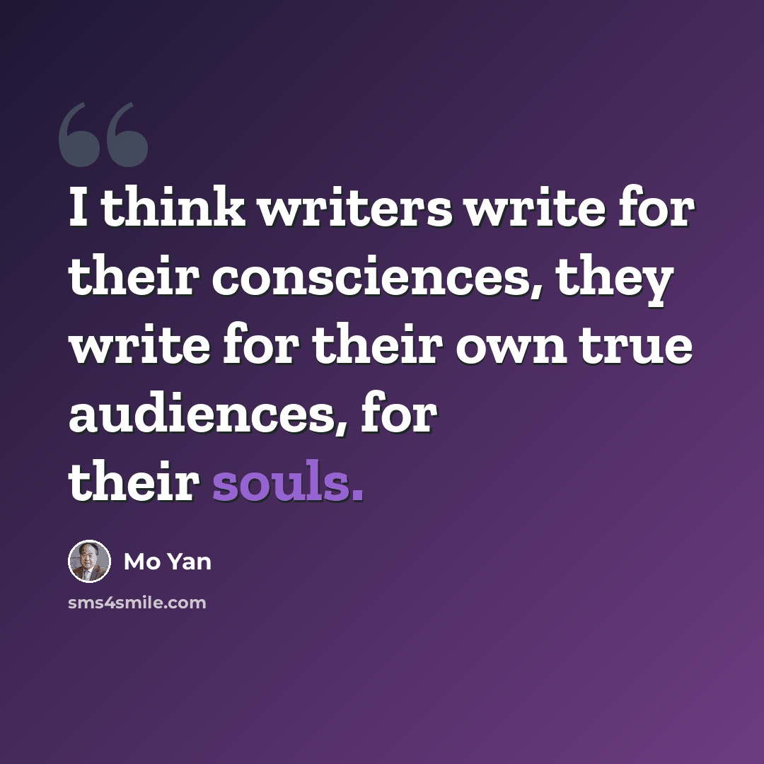 “I think writers write for their consciences, they write for their own true audiences, for their souls.” quote by Mo Yan