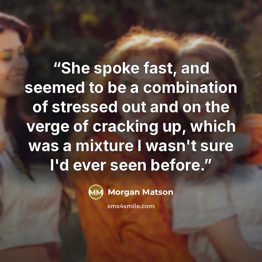 “She spoke fast, and seemed to be a combination of stressed out and on the verge of cracking up, which was a mixture I wasn't sure I'd ever seen before.” quote by Morgan Matson