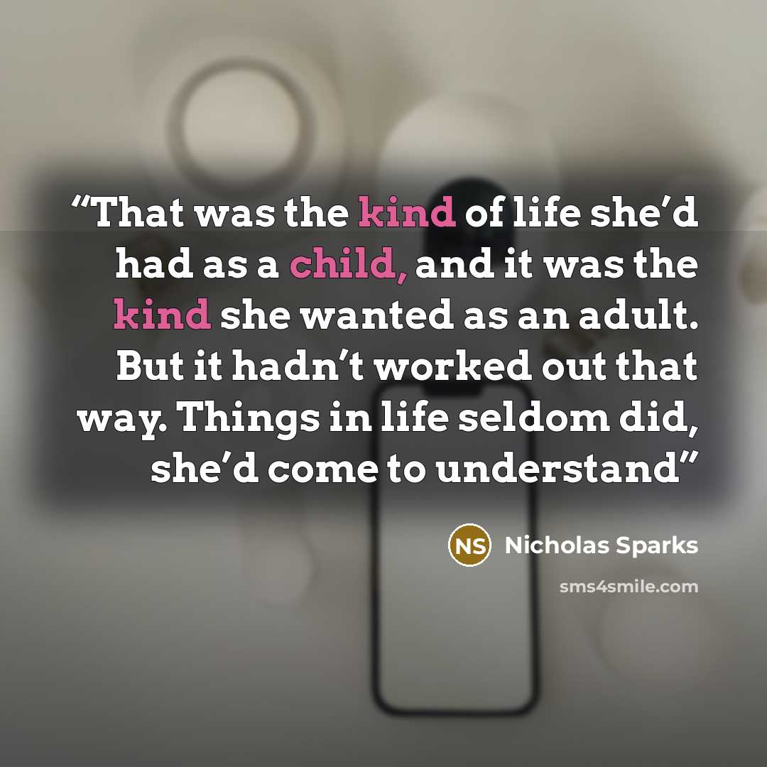 “That was the kind of life she’d had as a child, and it was the kind she wanted as an adult. But it hadn’t worked out that way. Things in life seldom did, she’d come to understand” quote by Nicholas Sparks