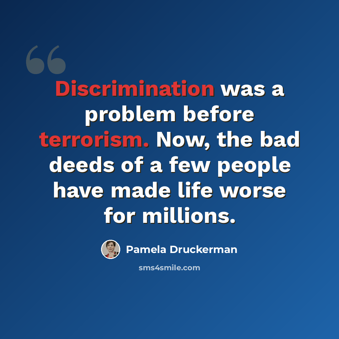 “Discrimination was a problem before terrorism. Now, the bad deeds of a few people have made life worse for millions.” quote by Pamela Druckerman