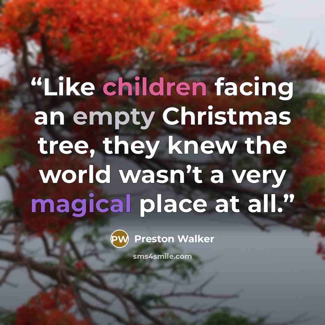“Like children facing an empty Christmas tree, they knew the world wasn’t a very magical place at all.” quote by Preston Walker