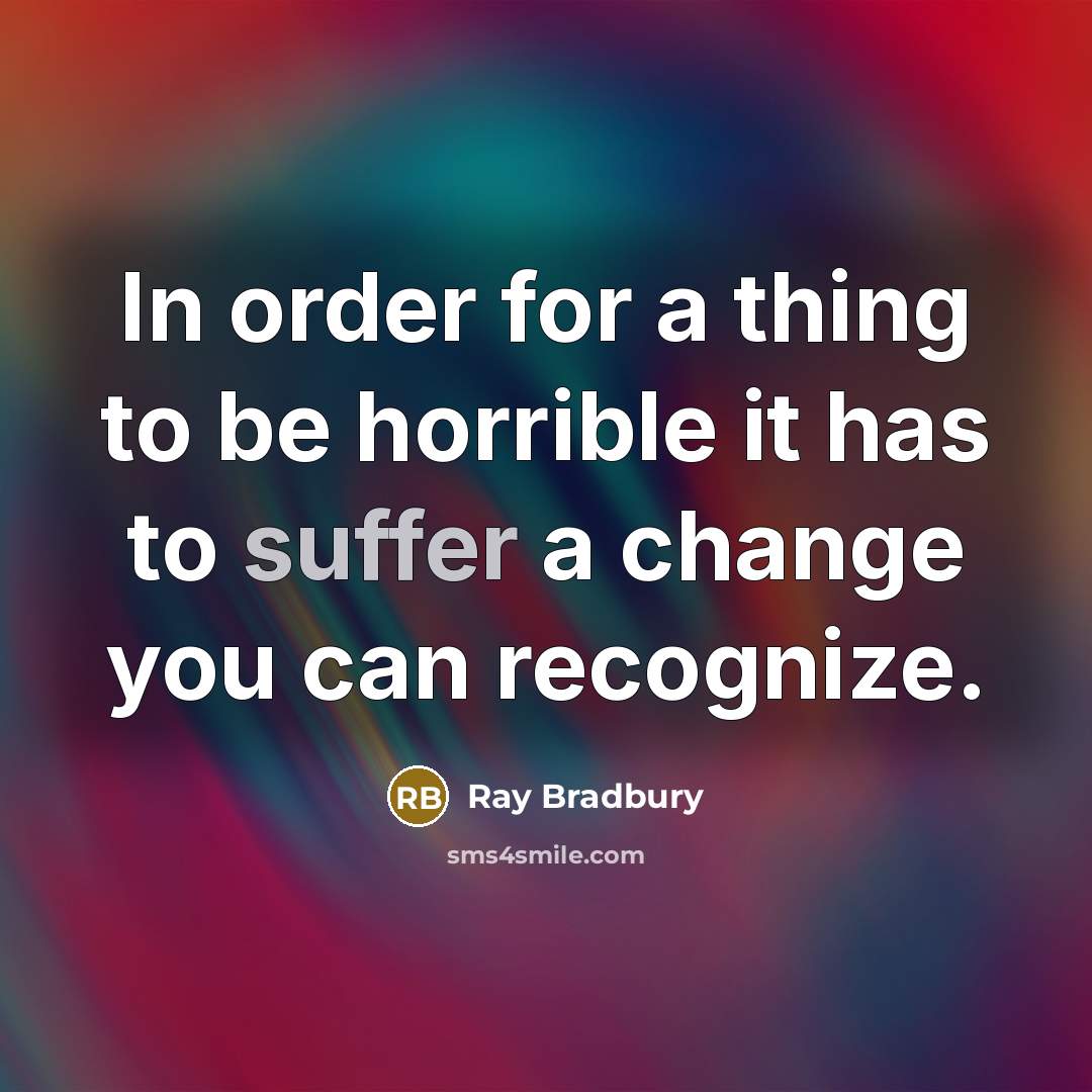 “In order for a thing to be horrible it has to suffer a change you can recognize.” quote by Ray Bradbury
