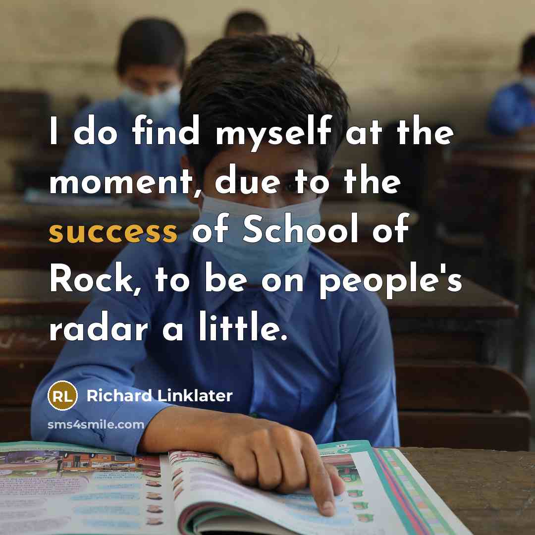 “I do find myself at the moment, due to the success of School of Rock, to be on people's radar a little.” quote by Richard Linklater