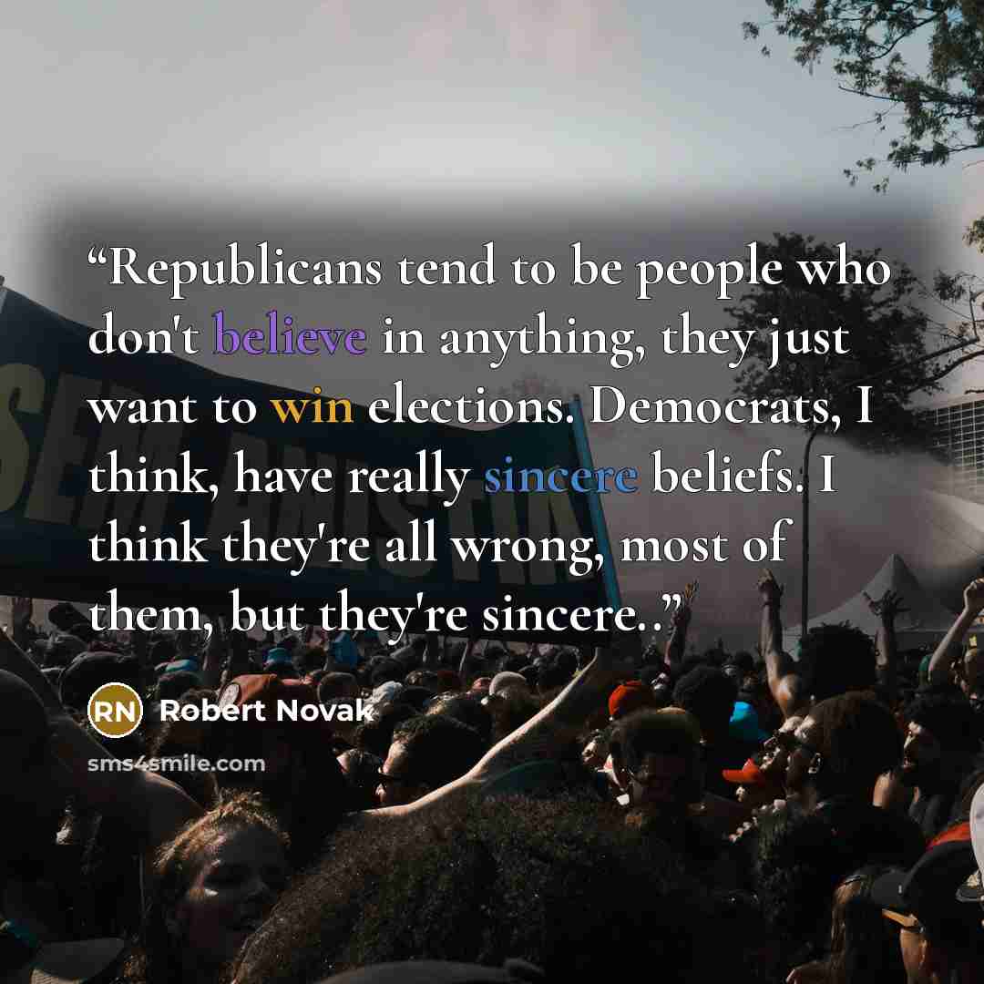 “Republicans tend to be people who don't believe in anything, they just want to win elections. Democrats, I think, have really sincere beliefs. I think they're all wrong, most of them, but they're sincere..” quote by Robert Novak