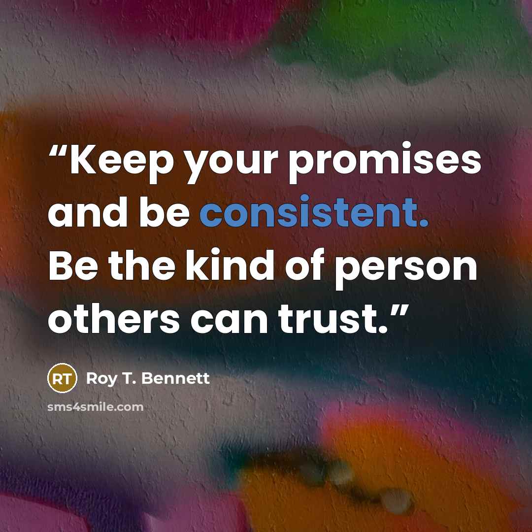“Keep your promises and be consistent. Be the kind of person others can trust.” quote by Roy T. Bennett
