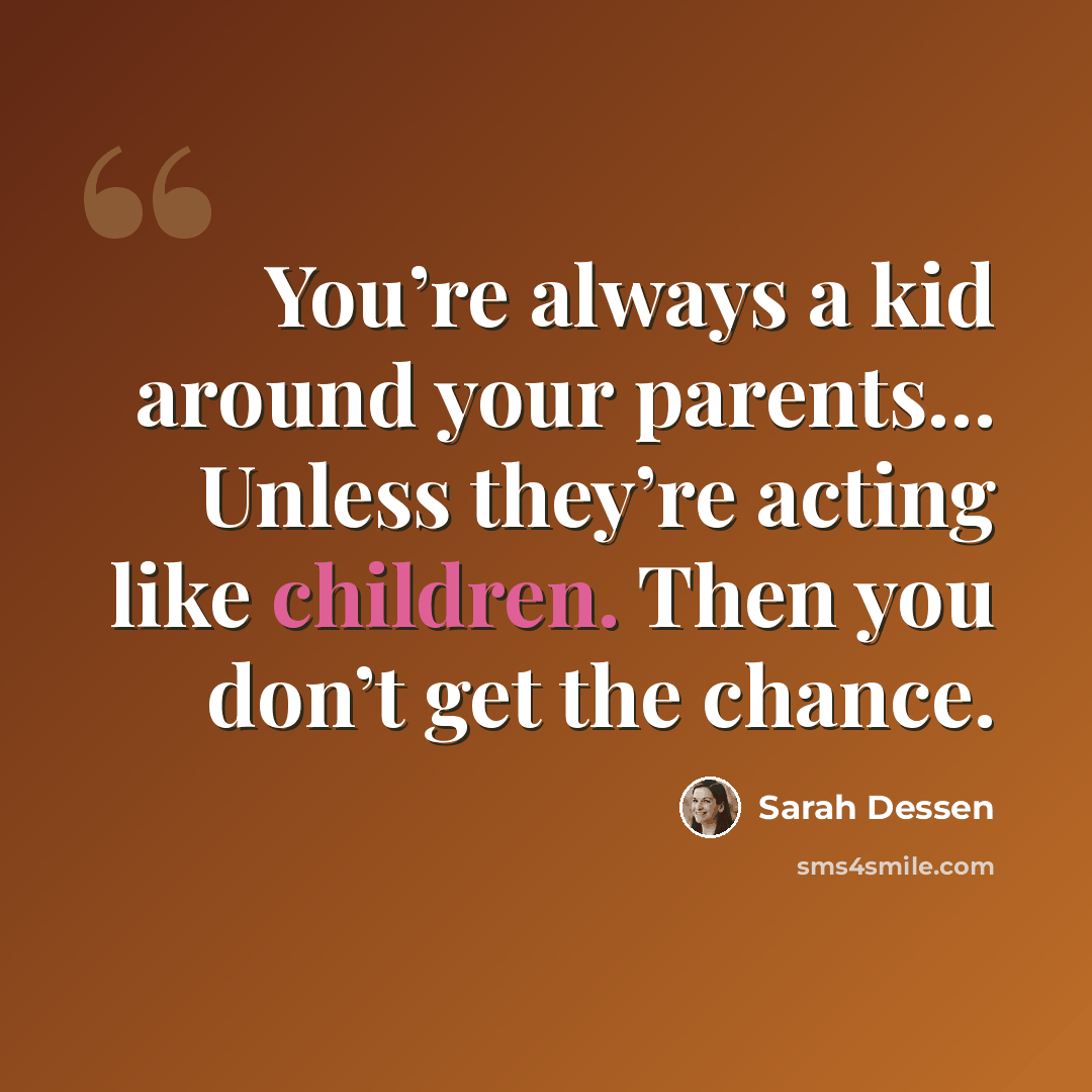 “You’re always a kid around your parents… Unless they’re acting like children. Then you don’t get the chance.” quote by Sarah Dessen