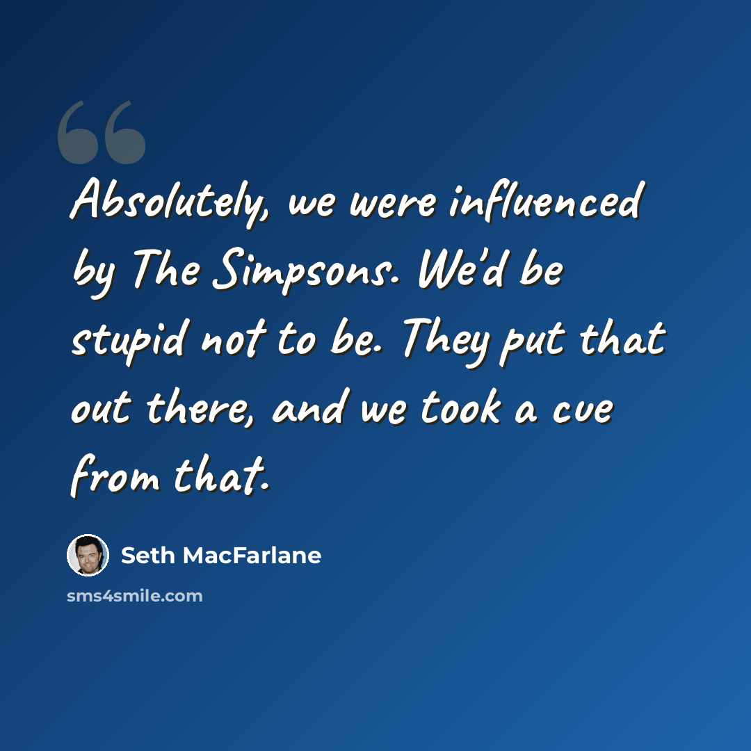 “Absolutely, we were influenced by The Simpsons. We'd be stupid not to be. They put that out there, and we took a cue from that.” quote by Seth MacFarlane