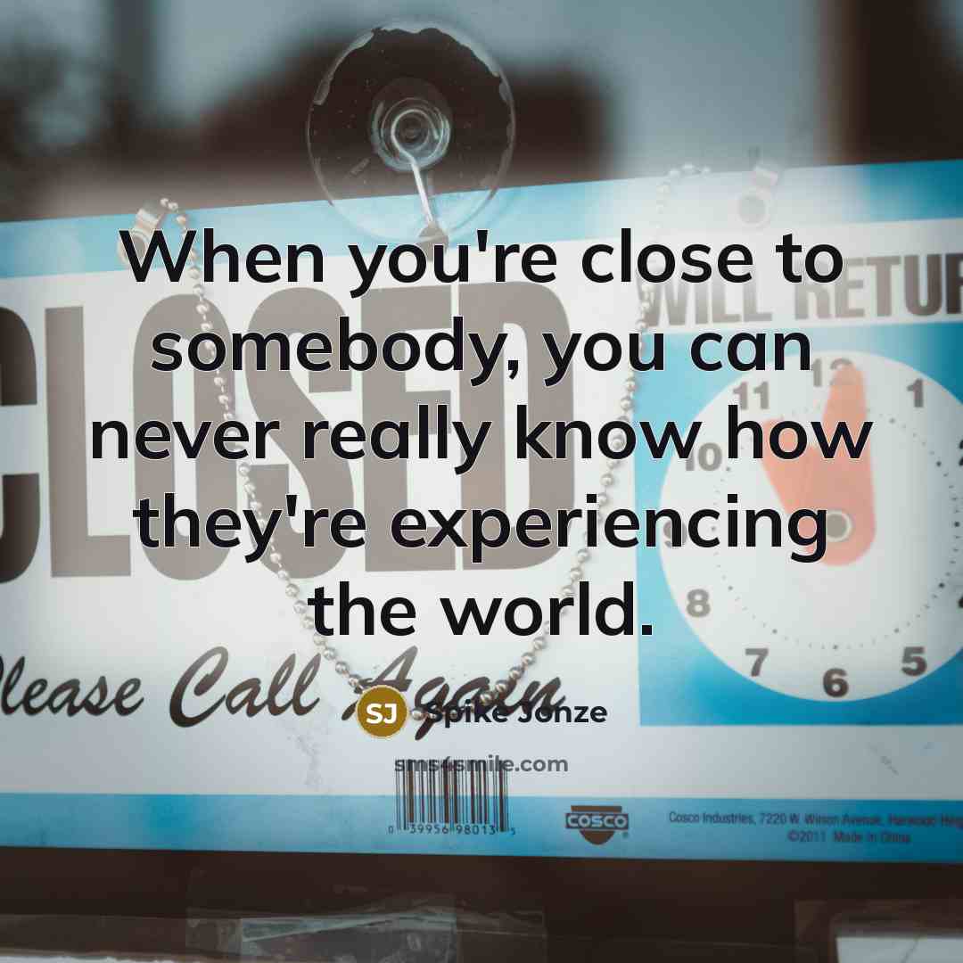“When you're close to somebody, you can never really know how they're experiencing the world.” quote by Spike Jonze