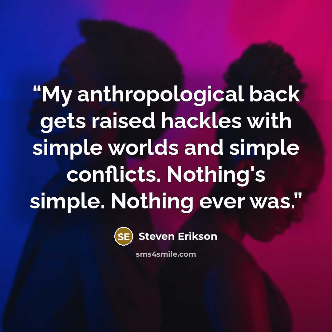 “My anthropological back gets raised hackles with simple worlds and simple conflicts. Nothing's simple. Nothing ever was.” quote by Steven Erikson