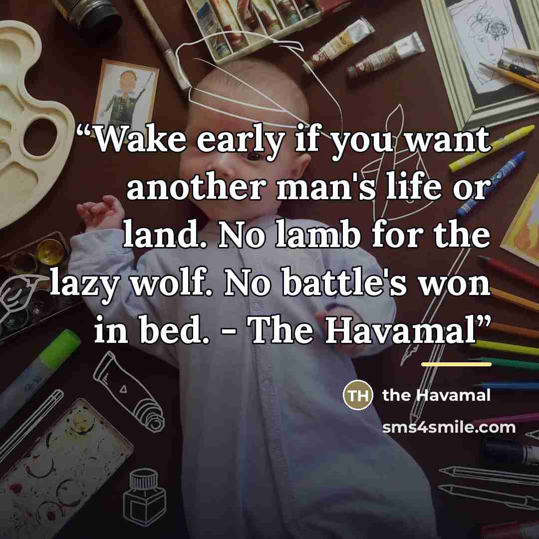 “Wake early if you want another man's life or land. No lamb for the lazy wolf. No battle's won in bed. - The Havamal” quote by the Havamal