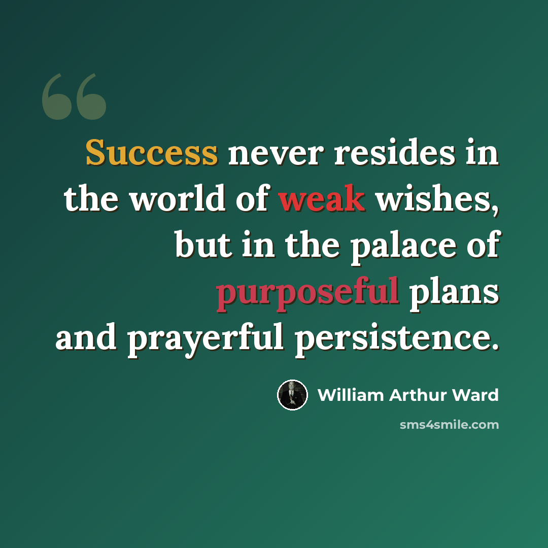 “Success never resides in the world of weak wishes, but in the palace of purposeful plans and prayerful persistence.” quote by William Arthur Ward