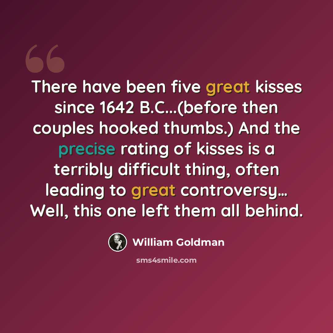 “There have been five great kisses since 1642 B.C...(before then couples hooked thumbs.) And the precise rating of kisses is a terribly difficult thing, often leading to great controversy… Well, this one left them all behind.” quote by William Goldman