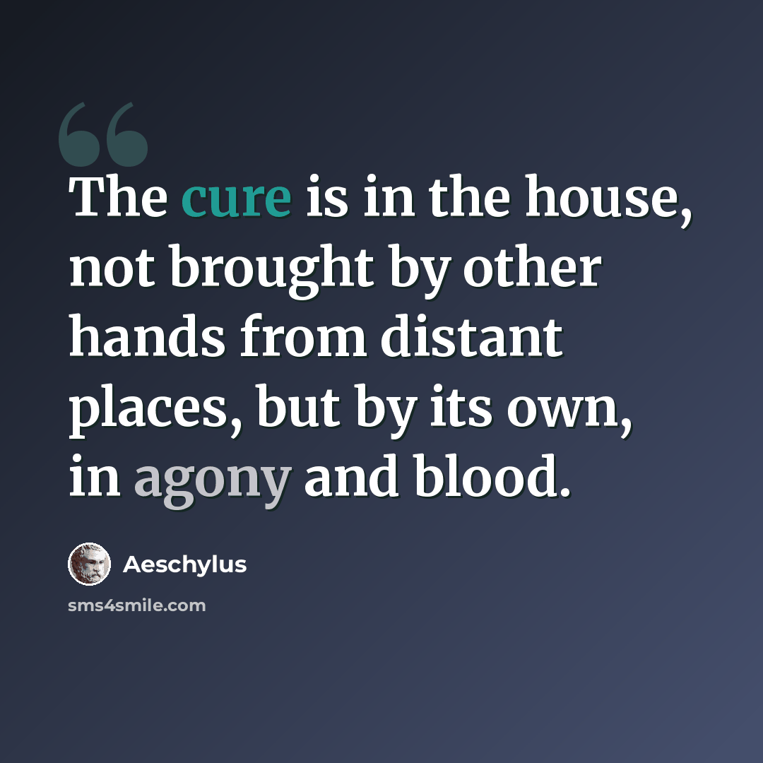“The cure is in the house, not brought by other hands from distant places, but by its own, in agony and blood.” quote by Aeschylus