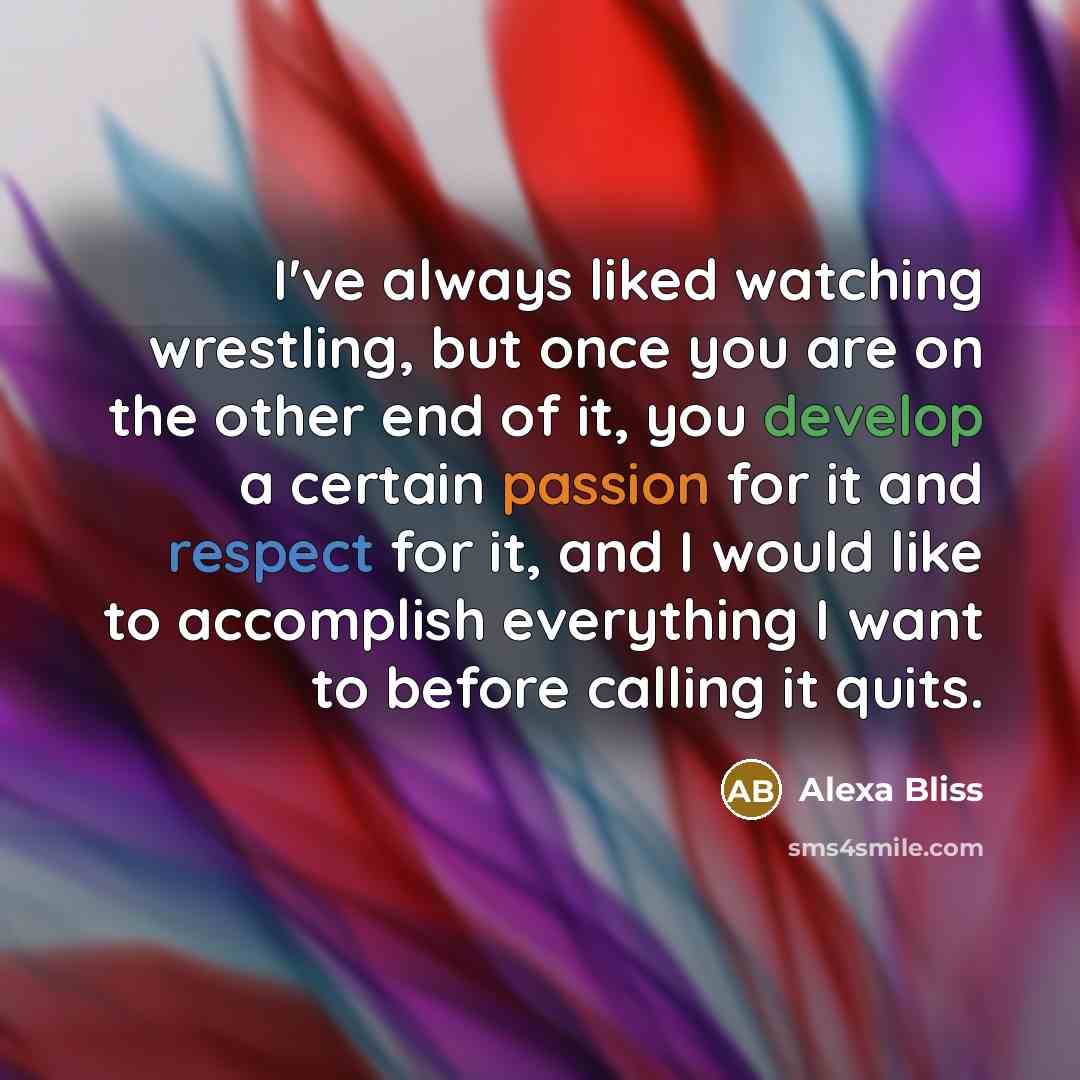 “I've always liked watching wrestling, but once you are on the other end of it, you develop a certain passion for it and respect for it, and I would like to accomplish everything I want to before calling it quits.” quote by Alexa Bliss
