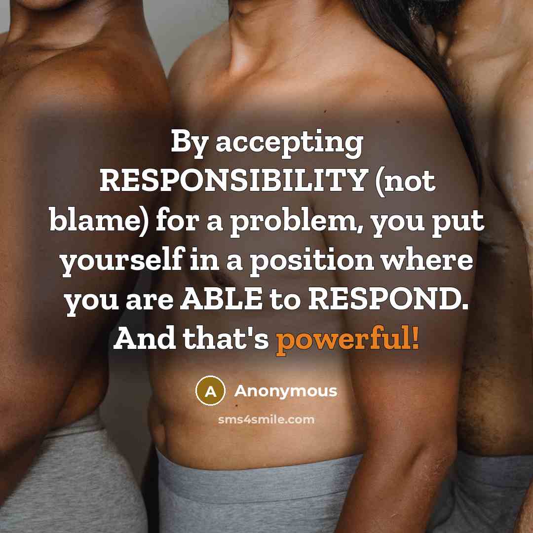 “By accepting RESPONSIBILITY (not blame) for a problem, you put yourself in a position where you are ABLE to RESPOND. And that's powerful!” quote by Anonymous