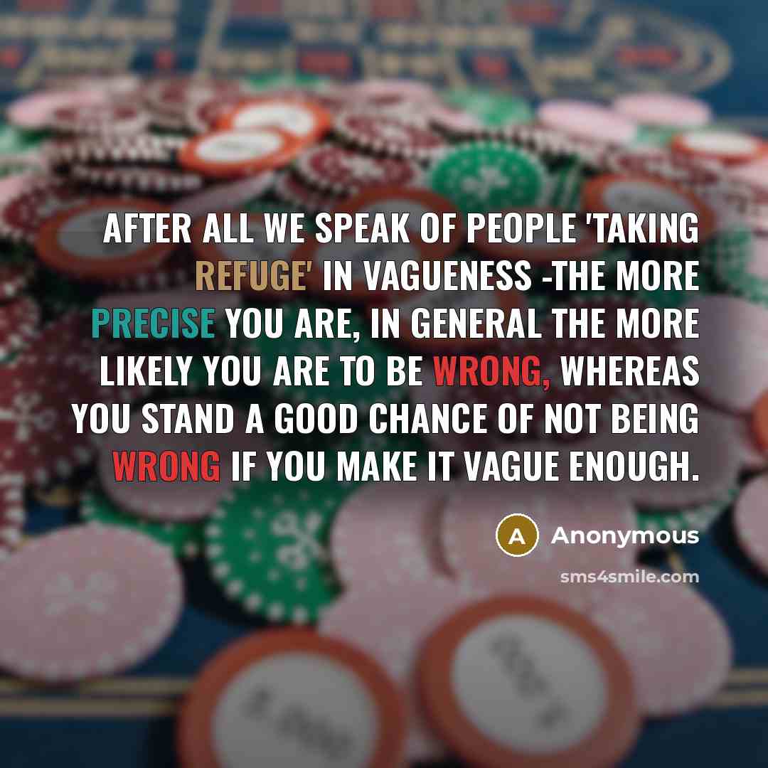 “After all we speak of people 'taking refuge' in vagueness -the more precise you are, in general the more likely you are to be wrong, whereas you stand a good chance of not being wrong if you make it vague enough.” quote by Anonymous