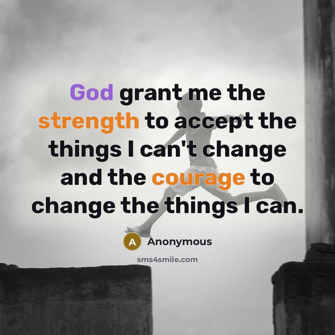 “God grant me the strength to accept the things I can't change and the courage to change the things I can.” quote by Anonymous