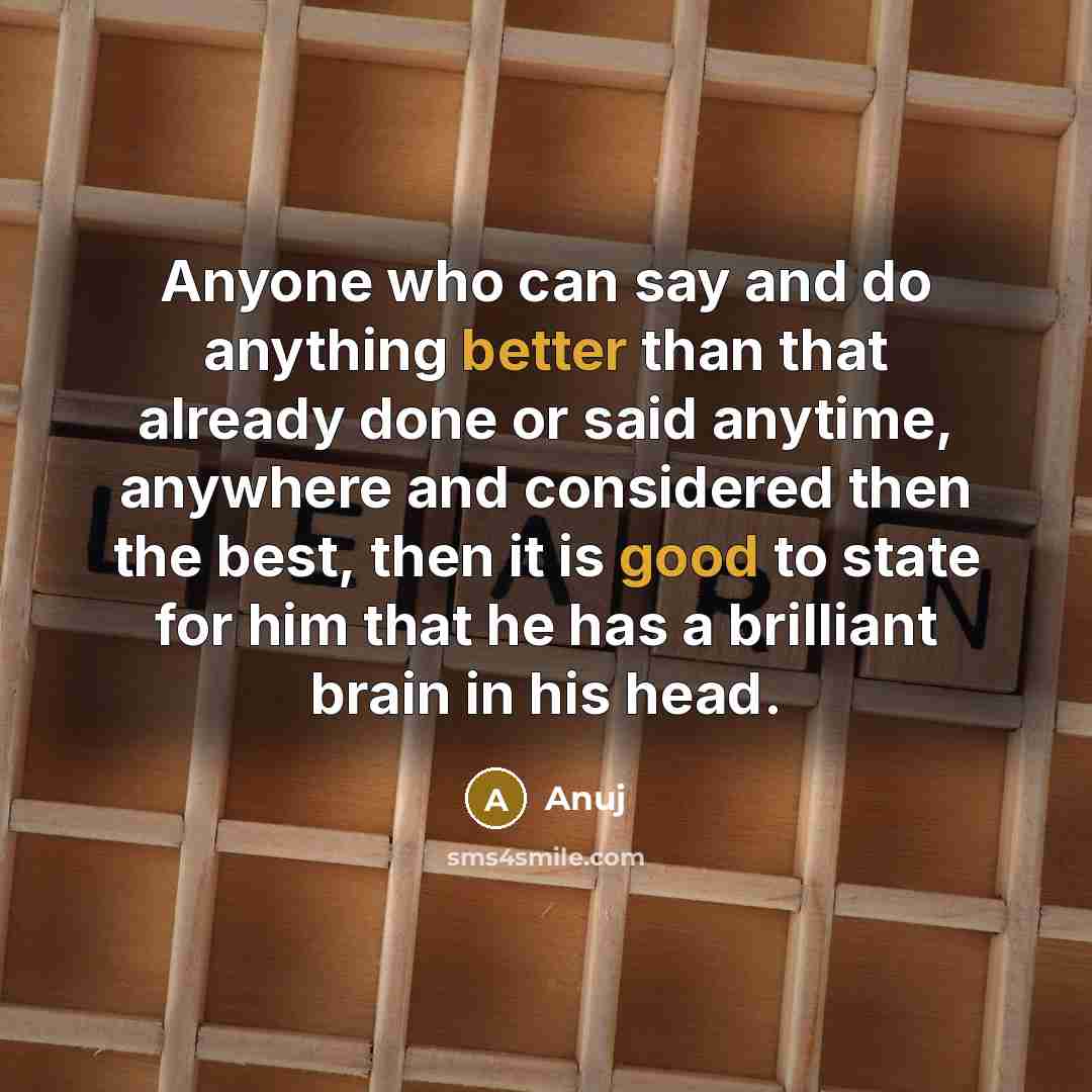 “Anyone who can say and do anything better than that already done or said anytime, anywhere and considered then the best, then it is good to state for him that he has a brilliant brain in his head.” quote by Anuj