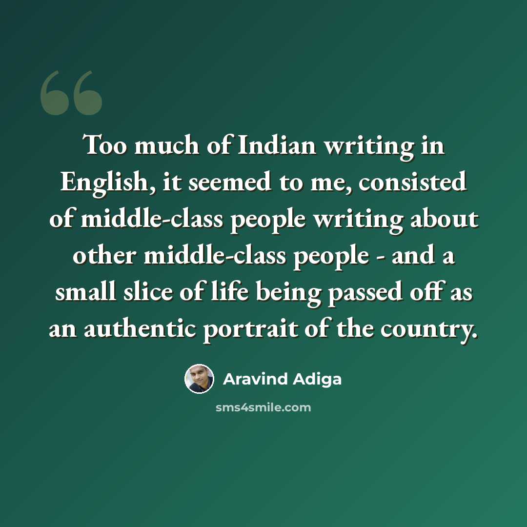 “Too much of Indian writing in English, it seemed to me, consisted of middle-class people writing about other middle-class people - and a small slice of life being passed off as an authentic portrait of the country.” quote by Aravind Adiga