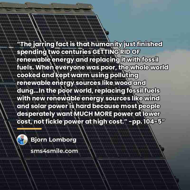 “The jarring fact is that humanity just finished spending two centuries GETTING RID OF renewable energy and replacing it with fossil fuels. When everyone was poor, the whole world cooked and kept warm using polluting renewable energy sources like wood and dung...In the poor world, replacing fossil…” quote by Bjorn Lomborg