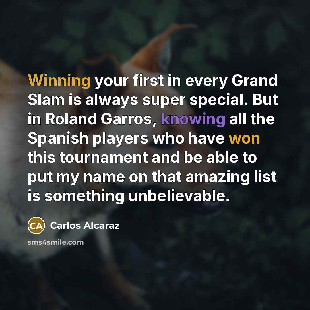 “Winning your first in every Grand Slam is always super special. But in Roland Garros, knowing all the Spanish players who have won this tournament and be able to put my name on that amazing list is something unbelievable.” quote by Carlos Alcaraz