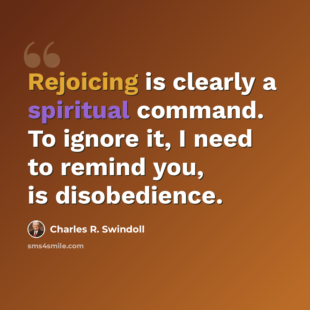“Rejoicing is clearly a spiritual command. To ignore it, I need to remind you, is disobedience.” quote by Charles R. Swindoll