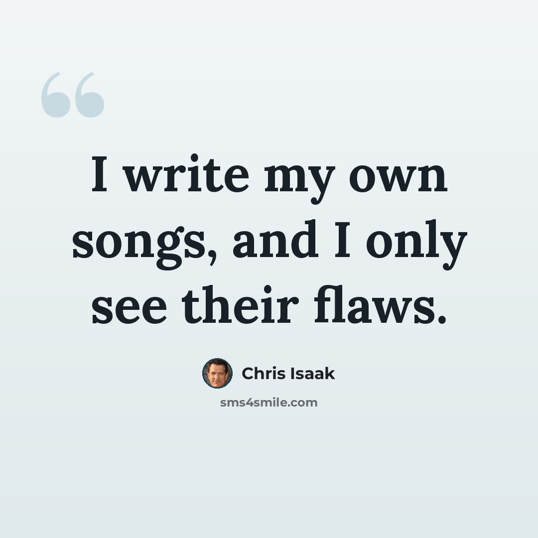 “I write my own songs, and I only see their flaws.” quote by Chris Isaak