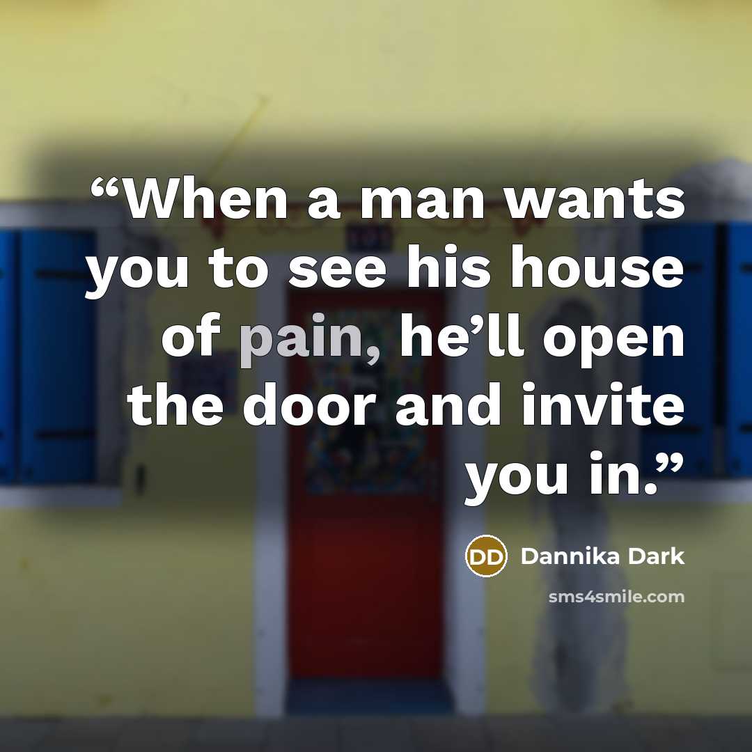 “When a man wants you to see his house of pain, he’ll open the door and invite you in.” quote by Dannika Dark