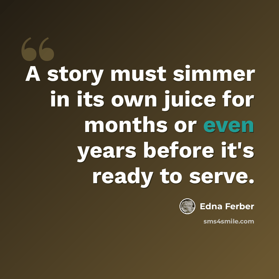 “A story must simmer in its own juice for months or even years before it's ready to serve.” quote by Edna Ferber