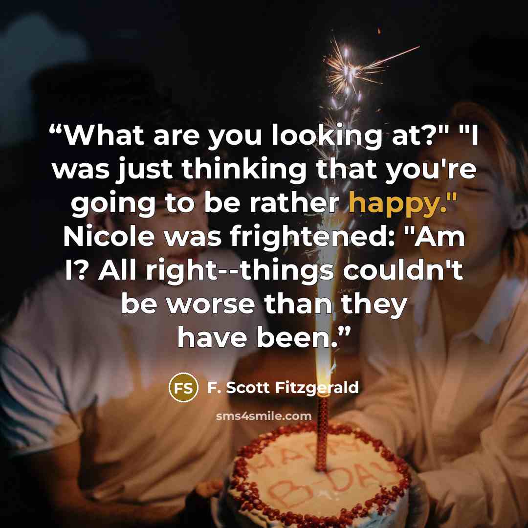 “What are you looking at?" "I was just thinking that you're going to be rather happy." Nicole was frightened: "Am I? All right--things couldn't be worse than they have been.” quote by F. Scott Fitzgerald