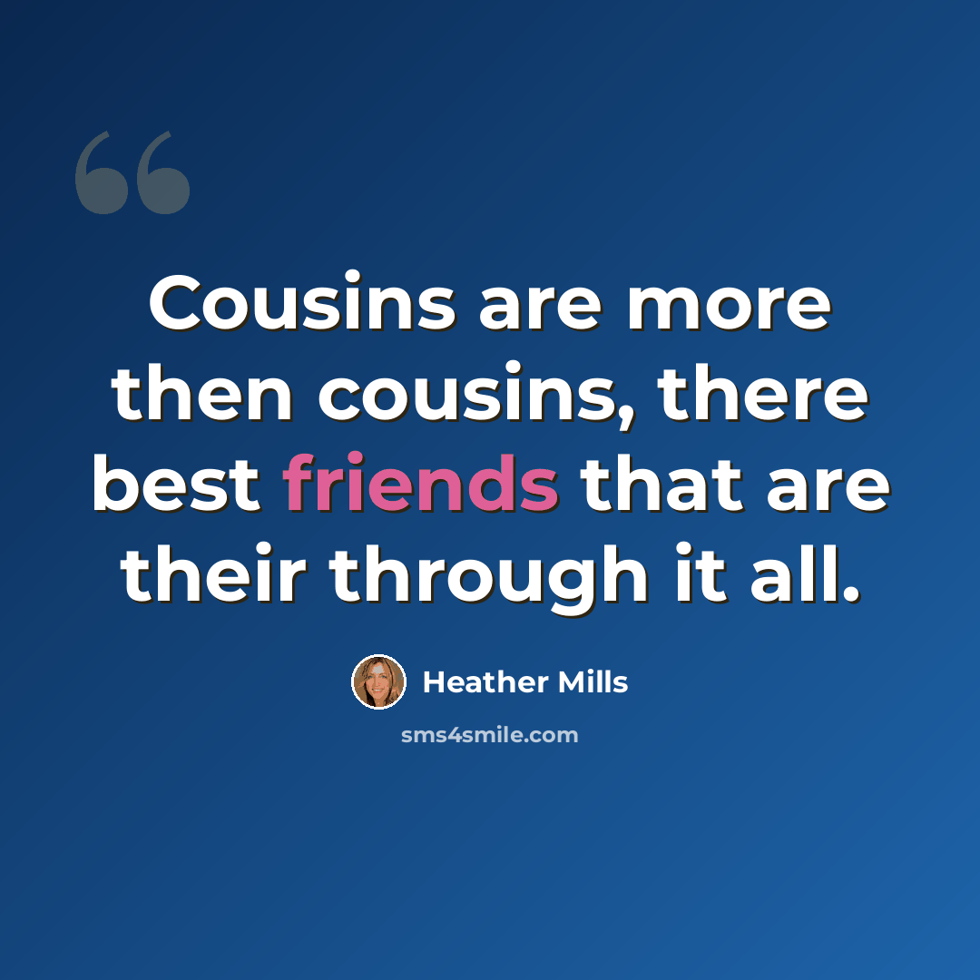 “Cousins are more then cousins, there best friends that are their through it all.” quote by Heather Mills
