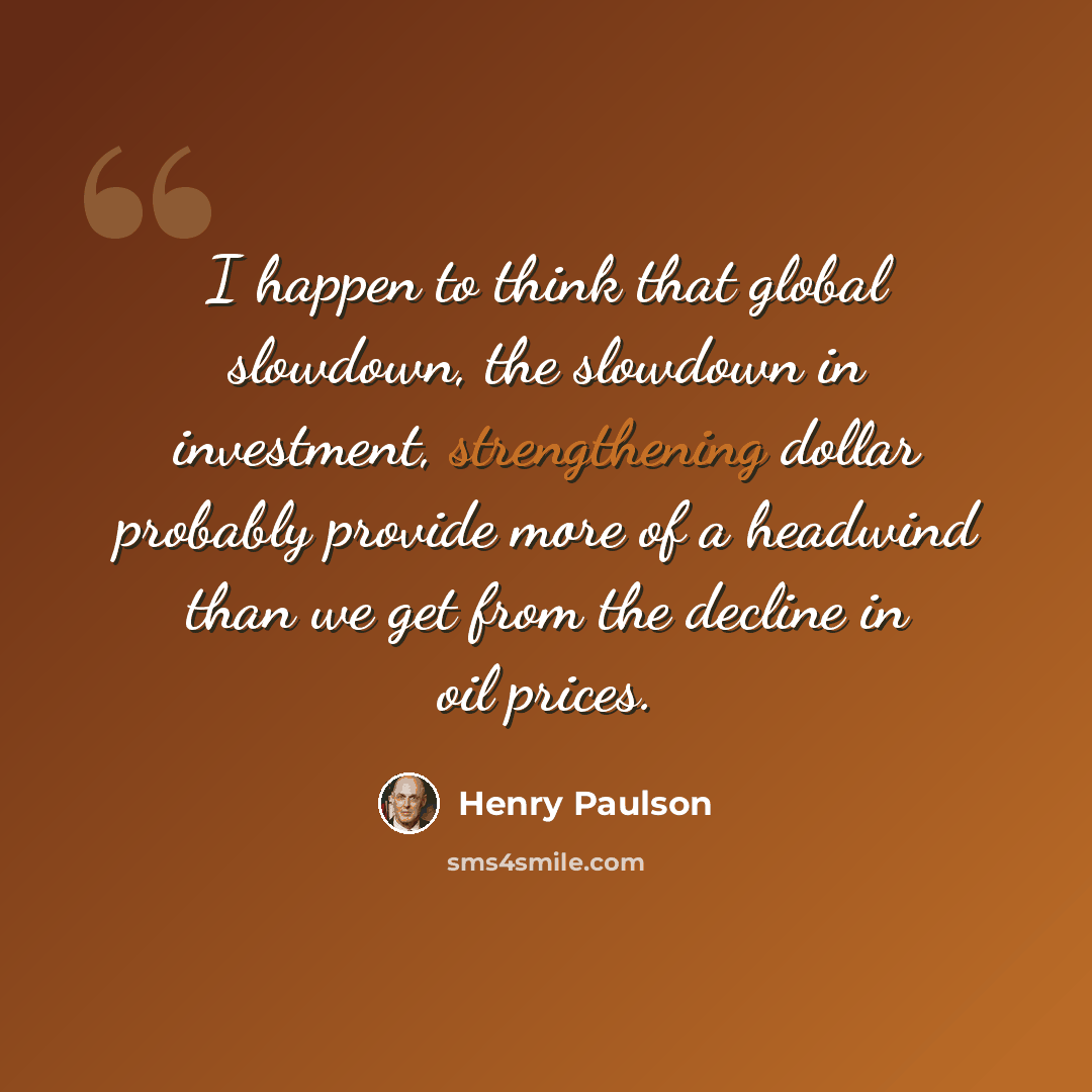 “I happen to think that global slowdown, the slowdown in investment, strengthening dollar probably provide more of a headwind than we get from the decline in oil prices.” quote by Henry Paulson