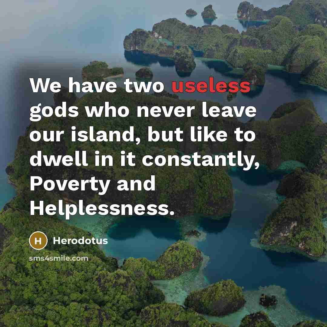 “We have two useless gods who never leave our island, but like to dwell in it constantly, Poverty and Helplessness.” quote by Herodotus