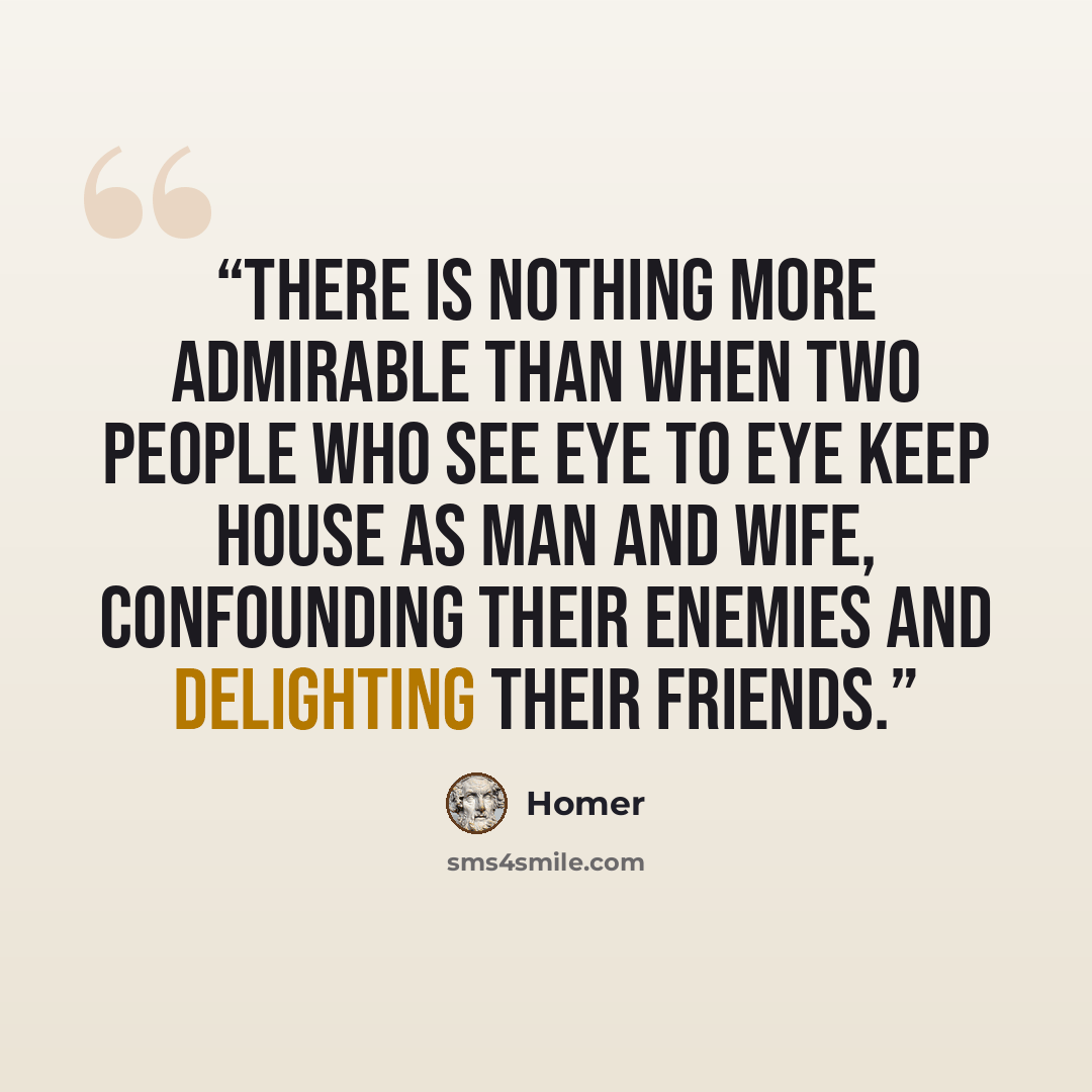 “There is nothing more admirable than when two people who see eye to eye keep house as man and wife, confounding their enemies and delighting their friends.” quote by Homer