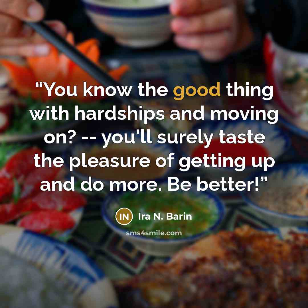 “You know the good thing with hardships and moving on? -- you'll surely taste the pleasure of getting up and do more. Be better!” quote by Ira N. Barin