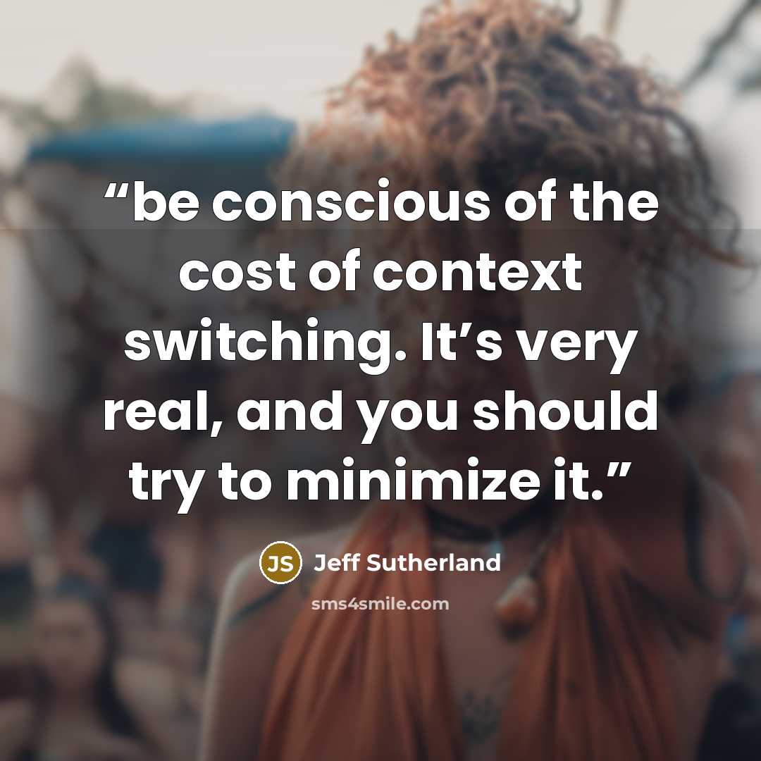 “be conscious of the cost of context switching. It’s very real, and you should try to minimize it.” quote by Jeff Sutherland