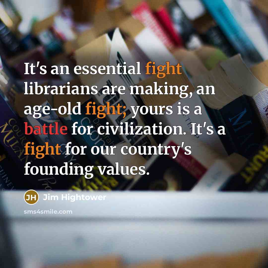 “It's an essential fight librarians are making, an age-old fight; yours is a battle for civilization. It's a fight for our country's founding values.” quote by Jim Hightower