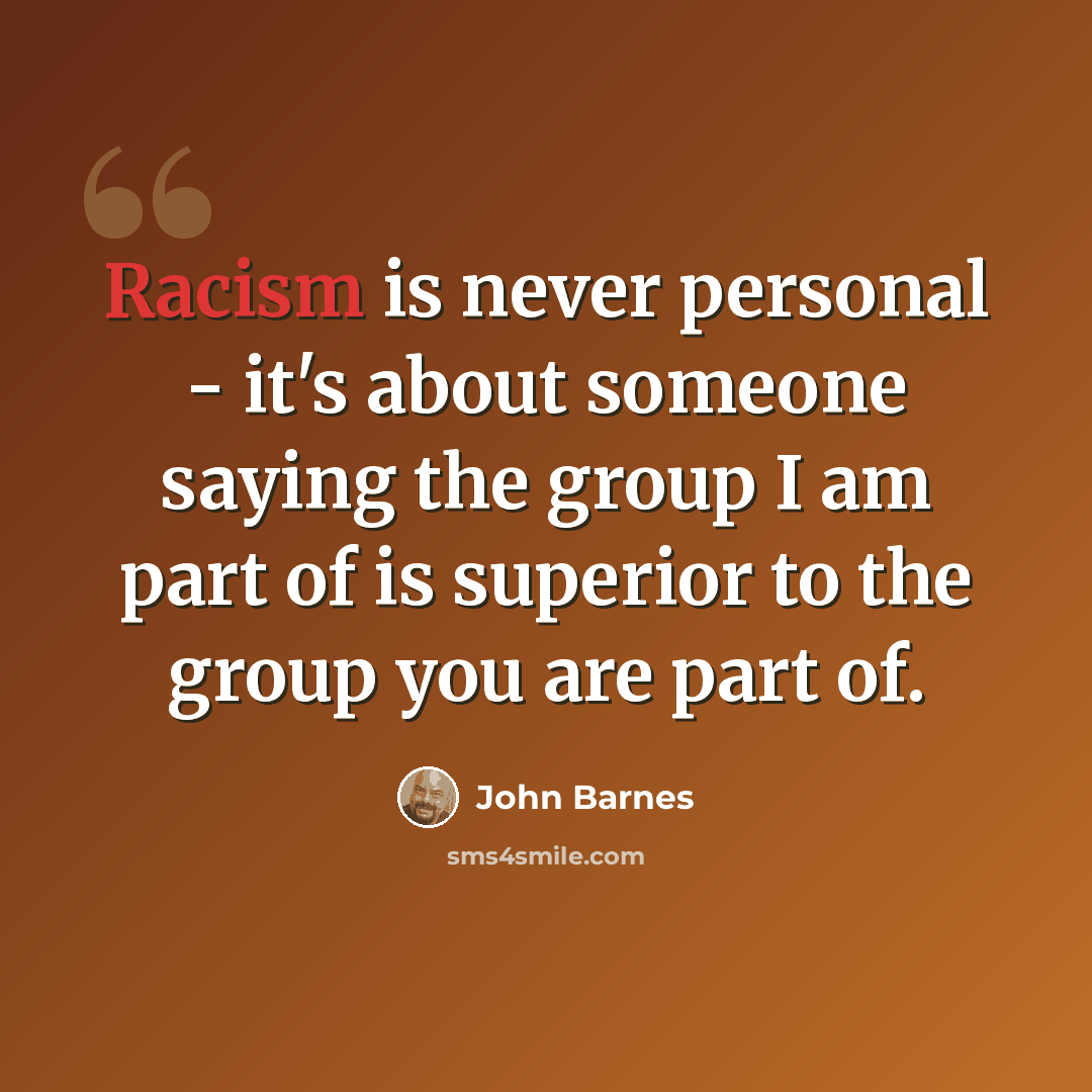 “Racism is never personal - it's about someone saying the group I am part of is superior to the group you are part of.” quote by John Barnes