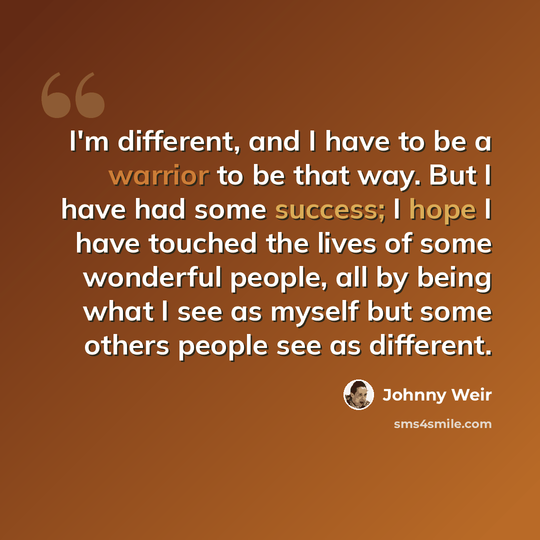 “I'm different, and I have to be a warrior to be that way. But I have had some success; I hope I have touched the lives of some wonderful people, all by being what I see as myself but some others people see as different.” quote by Johnny Weir