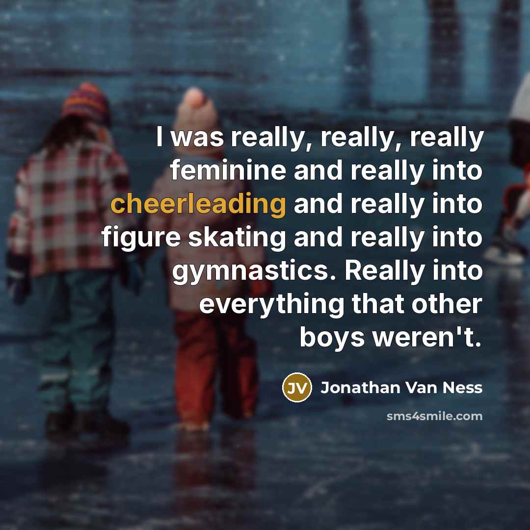 “I was really, really, really feminine and really into cheerleading and really into figure skating and really into gymnastics. Really into everything that other boys weren't.” quote by Jonathan Van Ness
