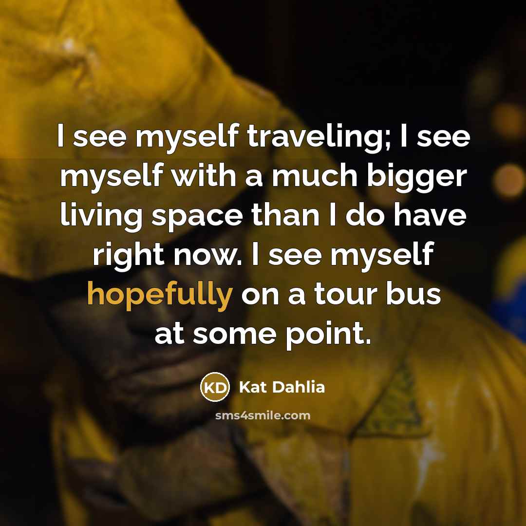 “I see myself traveling; I see myself with a much bigger living space than I do have right now. I see myself hopefully on a tour bus at some point.” quote by Kat Dahlia