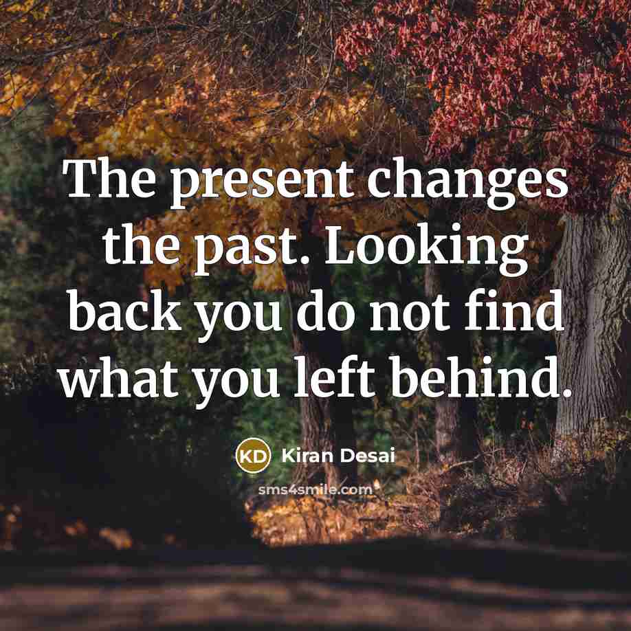 “The present changes the past. Looking back you do not find what you left behind.” quote by Kiran Desai
