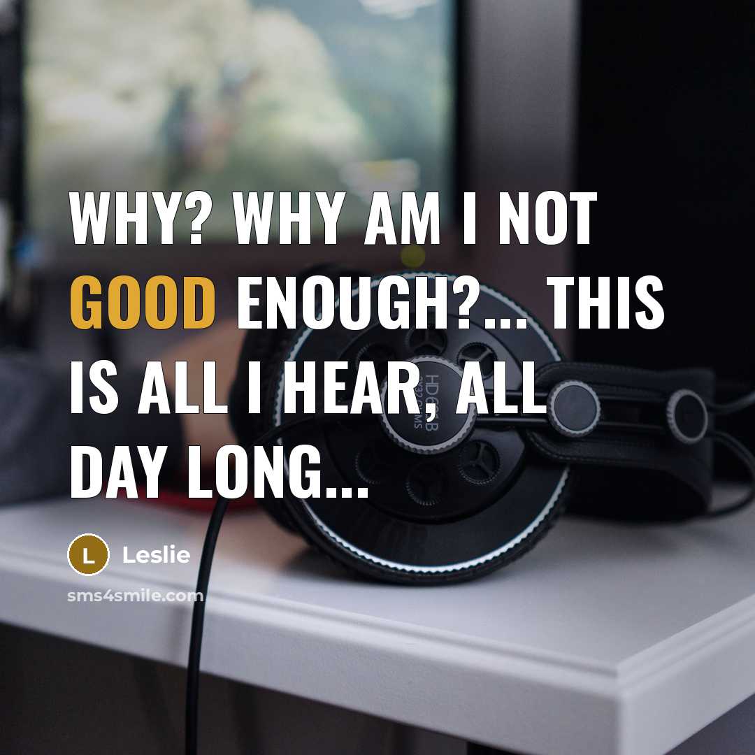 “Why? Why am I not good enough?... This is all I hear, all day long...” quote by Leslie