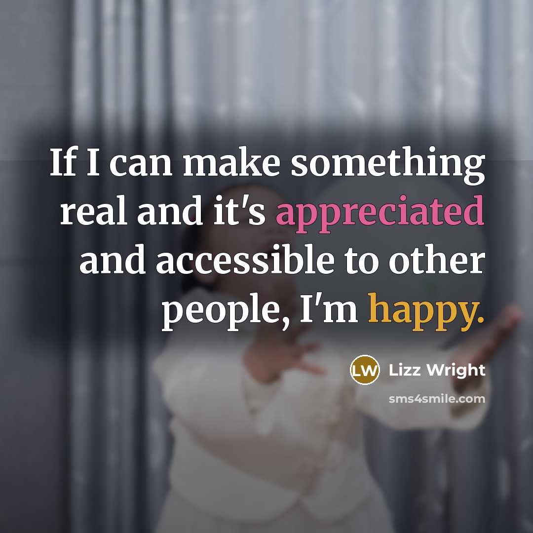“If I can make something real and it's appreciated and accessible to other people, I'm happy.” quote by Lizz Wright