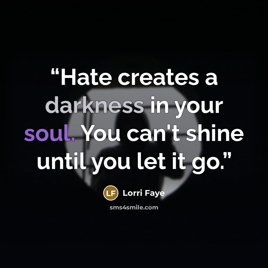 “Hate creates a darkness in your soul. You can't shine until you let it go.” quote by Lorri Faye
