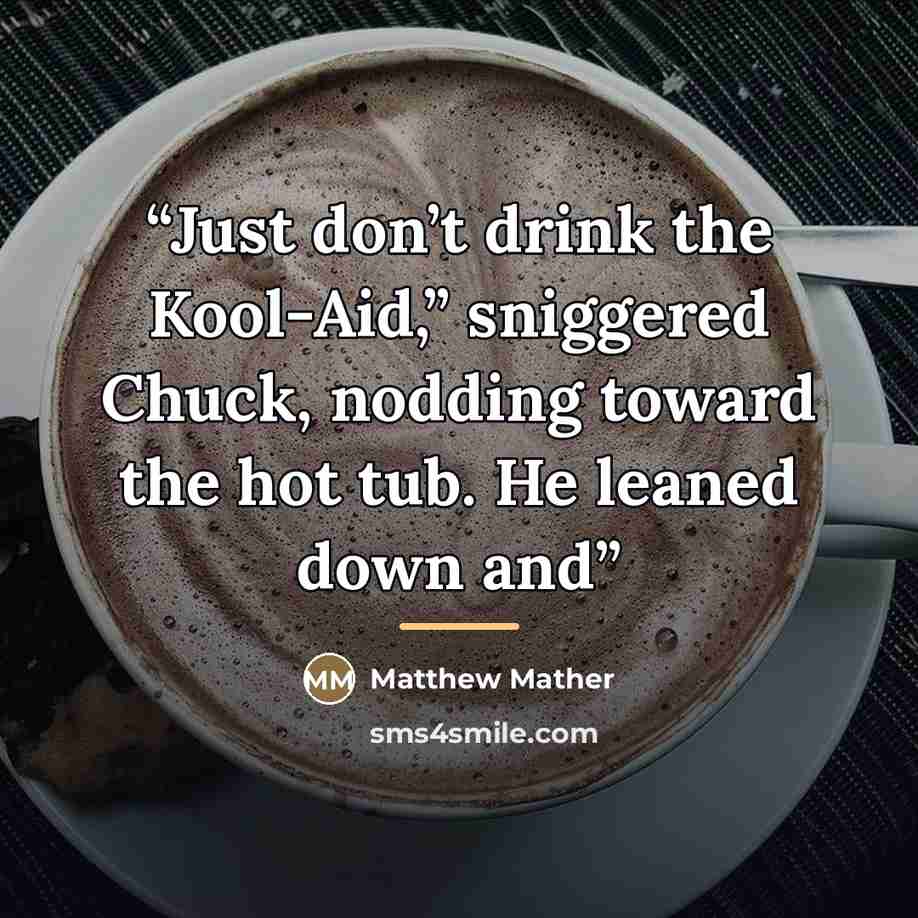 “Just don’t drink the Kool-Aid,” sniggered Chuck, nodding toward the hot tub. He leaned down and” quote by Matthew Mather