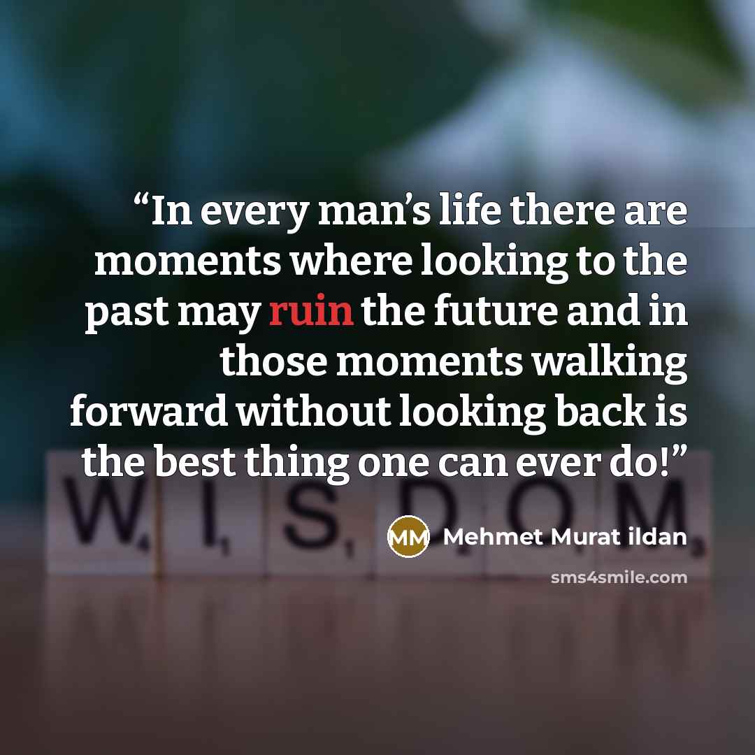 “In every man’s life there are moments where looking to the past may ruin the future and in those moments walking forward without looking back is the best thing one can ever do!” quote by Mehmet Murat ildan