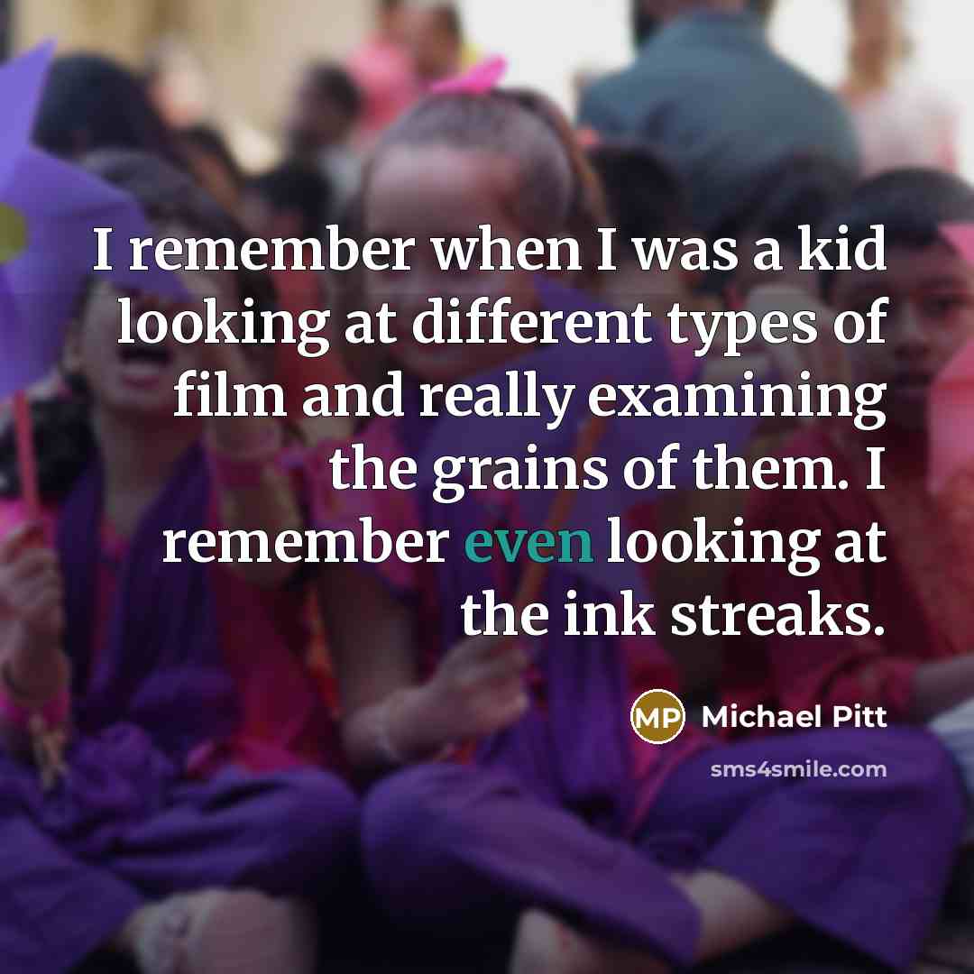 “I remember when I was a kid looking at different types of film and really examining the grains of them. I remember even looking at the ink streaks.” quote by Michael Pitt